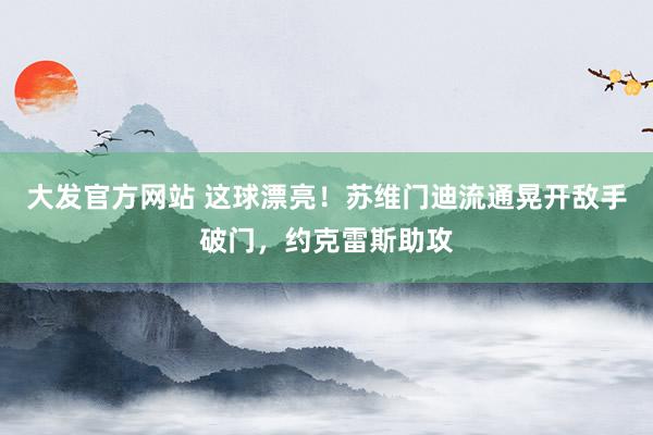 大发官方网站 这球漂亮！苏维门迪流通晃开敌手破门，约克雷斯助攻