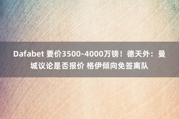 Dafabet 要价3500-4000万镑！德天外：曼城议论是否报价 格伊倾向免签离队