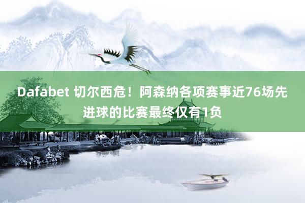 Dafabet 切尔西危！阿森纳各项赛事近76场先进球的比赛最终仅有1负