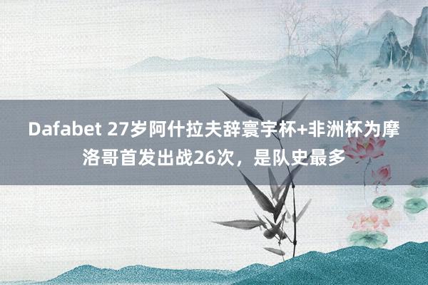 Dafabet 27岁阿什拉夫辞寰宇杯+非洲杯为摩洛哥首发出战26次，是队史最多