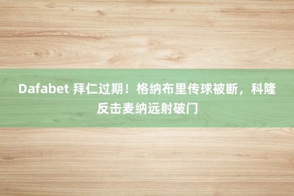Dafabet 拜仁过期！格纳布里传球被断，科隆反击麦纳远射破门