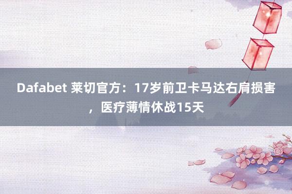 Dafabet 莱切官方：17岁前卫卡马达右肩损害，医疗薄情休战15天