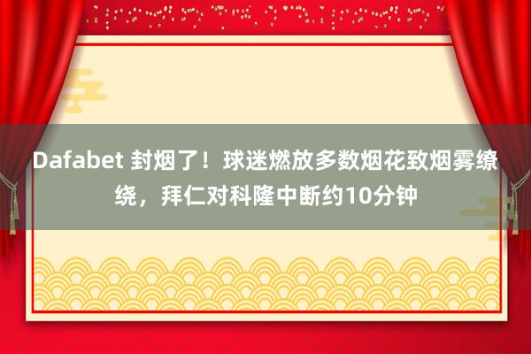 Dafabet 封烟了！球迷燃放多数烟花致烟雾缭绕，拜仁对科隆中断约10分钟