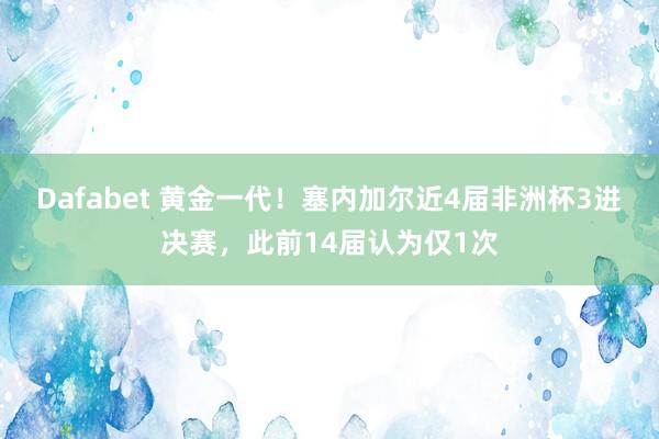 Dafabet 黄金一代！塞内加尔近4届非洲杯3进决赛，此前14届认为仅1次