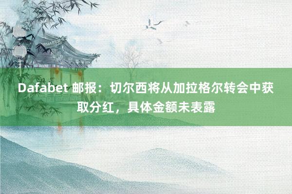 Dafabet 邮报：切尔西将从加拉格尔转会中获取分红，具体金额未表露