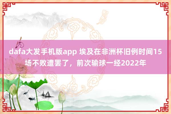 dafa大发手机版app 埃及在非洲杯旧例时间15场不败遭罢了，前次输球一经2022年