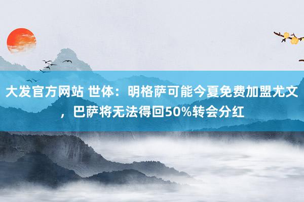 大发官方网站 世体：明格萨可能今夏免费加盟尤文，巴萨将无法得回50%转会分红