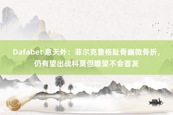 Dafabet 意天外：菲尔克鲁格趾骨幽微骨折，仍有望出战科莫但瞻望不会首发