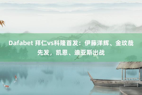 Dafabet 拜仁vs科隆首发：伊藤洋辉、金玟哉先发，凯恩、迪亚斯出战