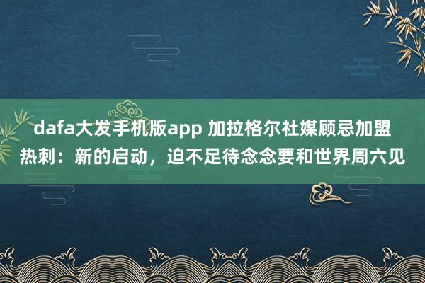 dafa大发手机版app 加拉格尔社媒顾忌加盟热刺：新的启动，迫不足待念念要和世界周六见