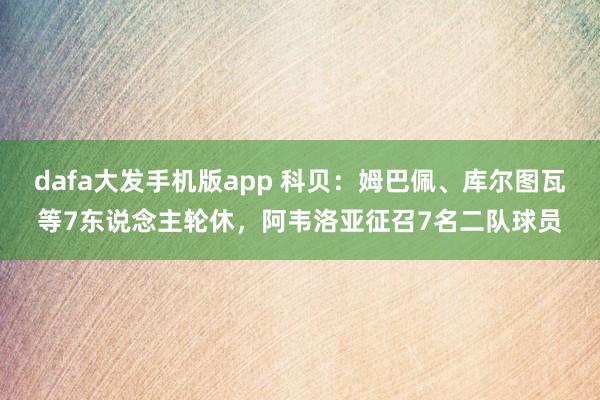 dafa大发手机版app 科贝：姆巴佩、库尔图瓦等7东说念主轮休，阿韦洛亚征召7名二队球员