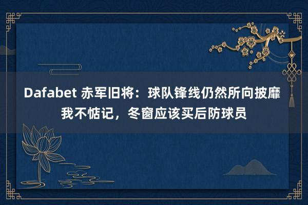 Dafabet 赤军旧将：球队锋线仍然所向披靡 我不惦记，冬窗应该买后防球员
