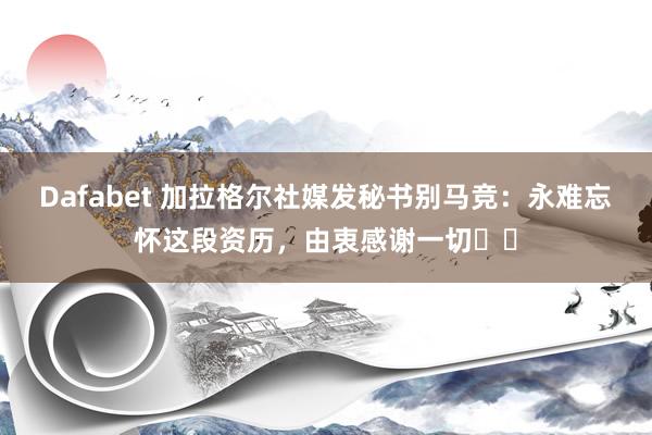 Dafabet 加拉格尔社媒发秘书别马竞：永难忘怀这段资历，由衷感谢一切❤️