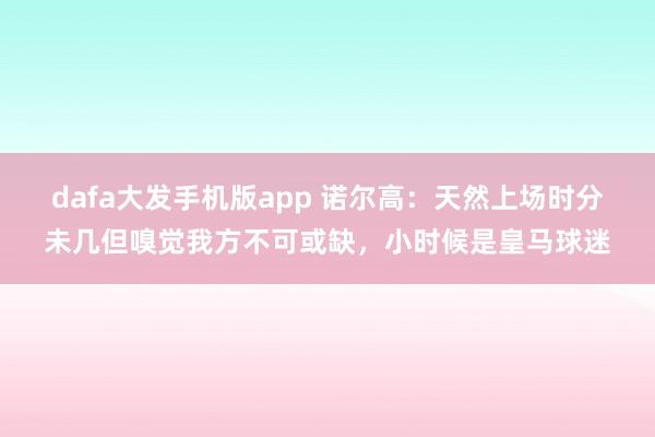 dafa大发手机版app 诺尔高：天然上场时分未几但嗅觉我方不可或缺，小时候是皇马球迷