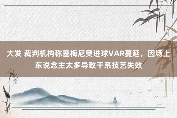大发 裁判机构称塞梅尼奥进球VAR蔓延，因场上东说念主太多导致干系技艺失效