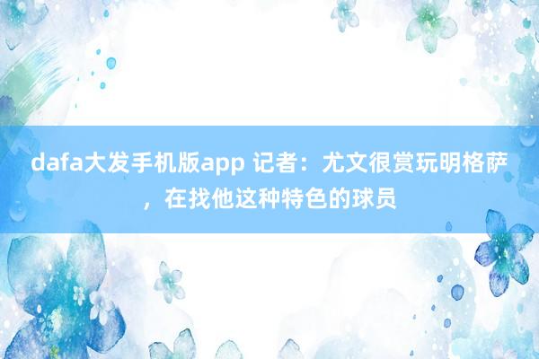 dafa大发手机版app 记者：尤文很赏玩明格萨，在找他这种特色的球员