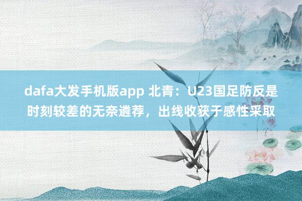 dafa大发手机版app 北青：U23国足防反是时刻较差的无奈遴荐，出线收获于感性采取