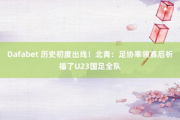 Dafabet 历史初度出线！北青：足协率领赛后祈福了U23国足全队