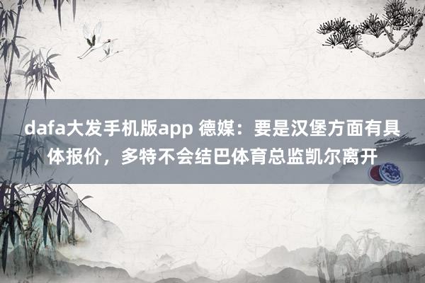 dafa大发手机版app 德媒：要是汉堡方面有具体报价，多特不会结巴体育总监凯尔离开