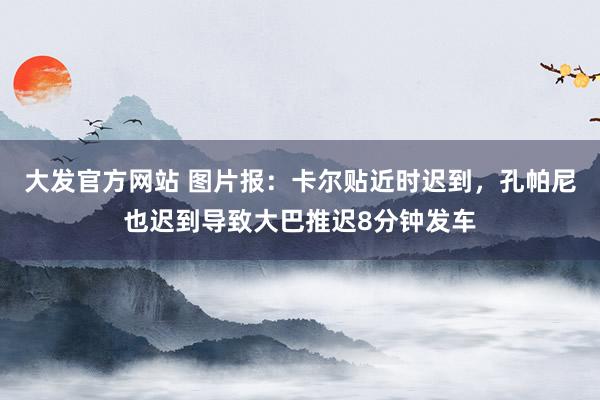 大发官方网站 图片报：卡尔贴近时迟到，孔帕尼也迟到导致大巴推迟8分钟发车