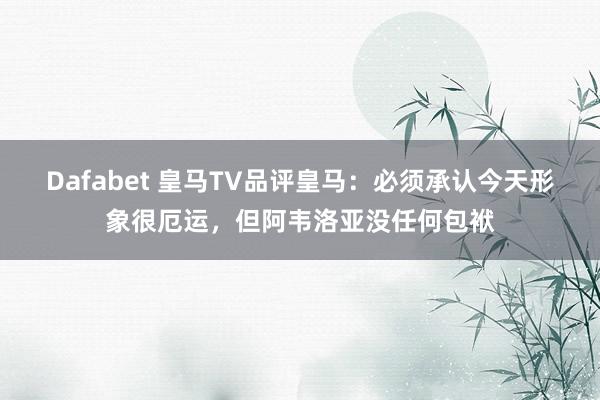 Dafabet 皇马TV品评皇马：必须承认今天形象很厄运，但阿韦洛亚没任何包袱