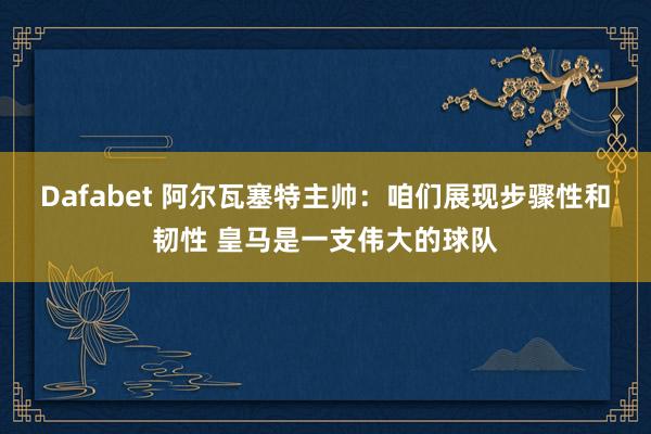 Dafabet 阿尔瓦塞特主帅：咱们展现步骤性和韧性 皇马是一支伟大的球队
