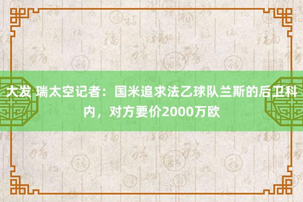 大发 瑞太空记者：国米追求法乙球队兰斯的后卫科内，对方要价2000万欧