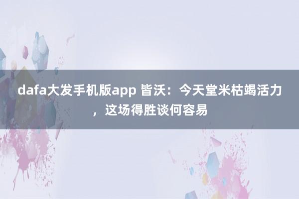 dafa大发手机版app 皆沃：今天堂米枯竭活力，这场得胜谈何容易