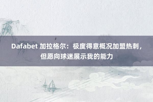 Dafabet 加拉格尔：极度得意概况加盟热刺，但愿向球迷展示我的能力
