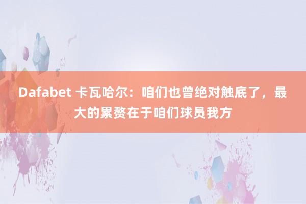 Dafabet 卡瓦哈尔：咱们也曾绝对触底了，最大的累赘在于咱们球员我方