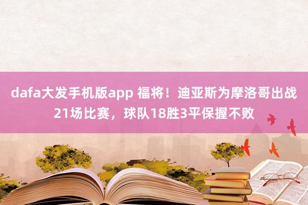 dafa大发手机版app 福将！迪亚斯为摩洛哥出战21场比赛，球队18胜3平保握不败