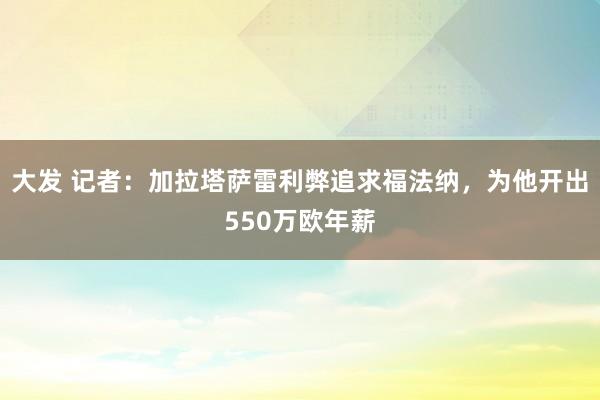 大发 记者：加拉塔萨雷利弊追求福法纳，为他开出550万欧年薪