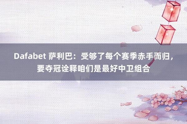 Dafabet 萨利巴：受够了每个赛季赤手而归，要夺冠诠释咱们是最好中卫组合