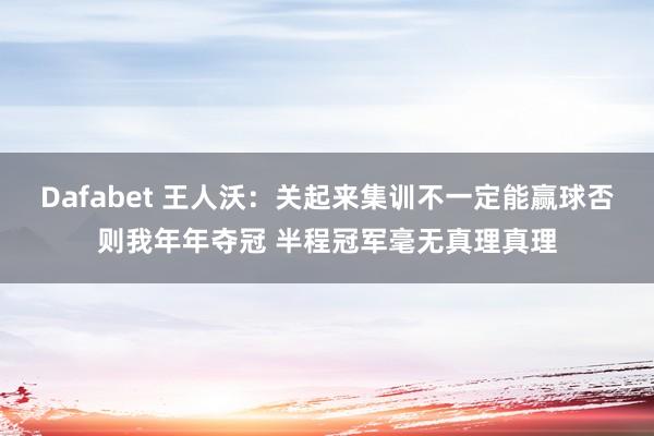 Dafabet 王人沃：关起来集训不一定能赢球否则我年年夺冠 半程冠军毫无真理真理