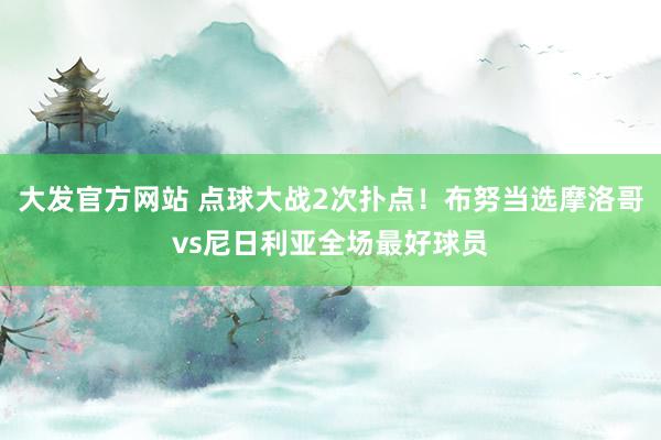 大发官方网站 点球大战2次扑点！布努当选摩洛哥vs尼日利亚全场最好球员
