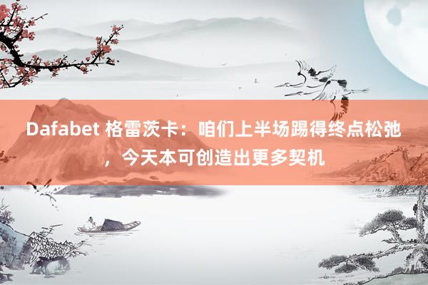 Dafabet 格雷茨卡：咱们上半场踢得终点松弛，今天本可创造出更多契机