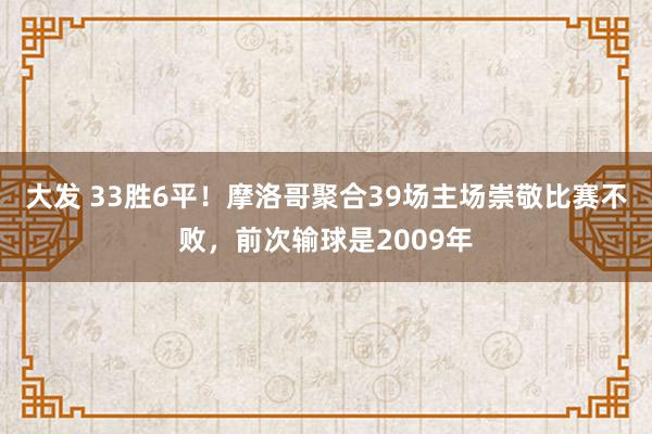 大发 33胜6平！摩洛哥聚合39场主场崇敬比赛不败，前次输球是2009年