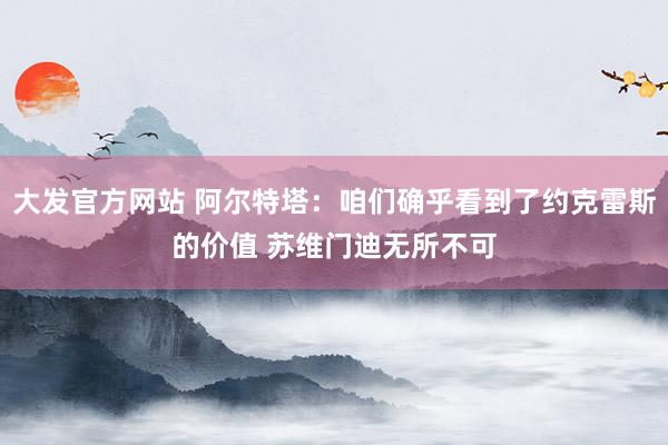 大发官方网站 阿尔特塔：咱们确乎看到了约克雷斯的价值 苏维门迪无所不可