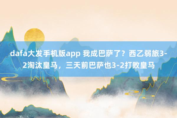 dafa大发手机版app 我成巴萨了？西乙弱旅3-2淘汰皇马，三天前巴萨也3-2打败皇马