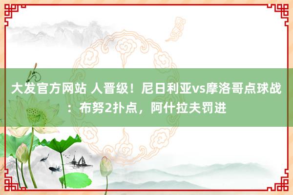 大发官方网站 人晋级！尼日利亚vs摩洛哥点球战：布努2扑点，阿什拉夫罚进