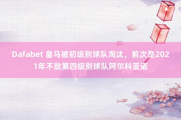 Dafabet 皇马被初级别球队淘汰，前次是2021年不敌第四级别球队阿尔科亚诺