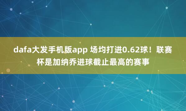 dafa大发手机版app 场均打进0.62球！联赛杯是加纳乔进球截止最高的赛事