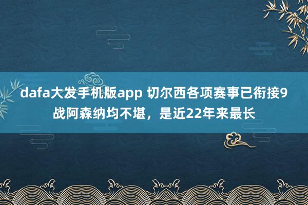 dafa大发手机版app 切尔西各项赛事已衔接9战阿森纳均不堪，是近22年来最长