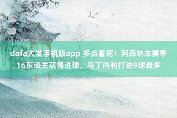 dafa大发手机版app 多点着花！阿森纳本赛季16东谈主获得进球，马丁内利打进9球最多