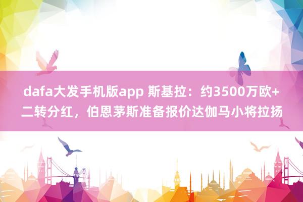 dafa大发手机版app 斯基拉：约3500万欧+二转分红，伯恩茅斯准备报价达伽马小将拉扬