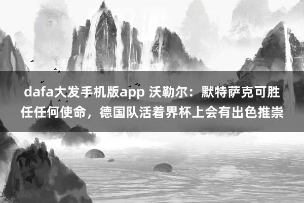 dafa大发手机版app 沃勒尔：默特萨克可胜任任何使命，德国队活着界杯上会有出色推崇