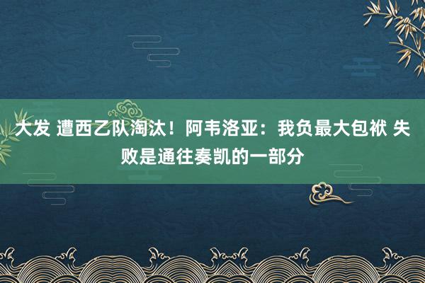 大发 遭西乙队淘汰！阿韦洛亚：我负最大包袱 失败是通往奏凯的一部分