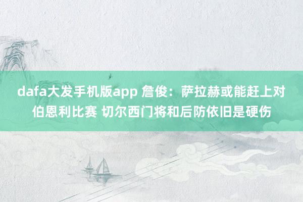 dafa大发手机版app 詹俊：萨拉赫或能赶上对伯恩利比赛 切尔西门将和后防依旧是硬伤