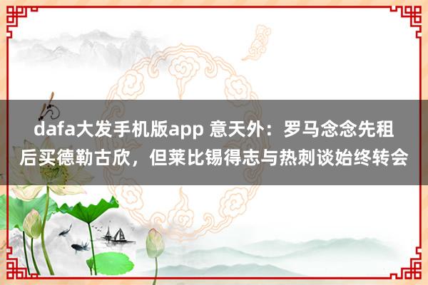 dafa大发手机版app 意天外：罗马念念先租后买德勒古欣，但莱比锡得志与热刺谈始终转会