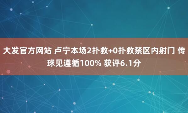大发官方网站 卢宁本场2扑救+0扑救禁区内射门 传球见遵循100% 获评6.1分